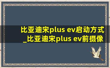 比亚迪宋plus ev启动方式_比亚迪宋plus ev前摄像头细节